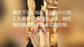 最新下海小仙女【纯欲小白兔】扎着两只辫子的小妹，被狂操无套内射，白嫩可爱软萌，JK装 (1)