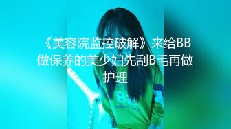 《美容院监控破解》来给BB做保养的美少妇先刮B毛再做护理