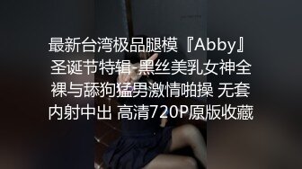 最新台湾极品腿模『Abby』圣诞节特辑-黑丝美乳女神全裸与舔狗猛男激情啪操 无套内射中出 高清720P原版收藏