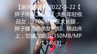 【新片速遞】 2022-3-22【胖子传媒工作室】大圈年轻极品女，170CM顶级大长腿，胖子腰舌吻美女抗拒，转战床上，怼骚穴输出[350MB/MP4/1:14:48]