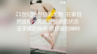 21世纪绝世巨乳尤物  在家自然放松，乳房最惬意的状态 玉手揉奶保养 很舒服的呻吟声！