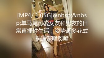 [MP4/ 1.05G]&nbsp;&nbsp;单马尾可爱女友和男友的日常直播性生活，姿势超多花式操逼深喉怼嘴