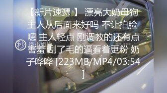 【新片速遞 】 漂亮大奶母狗 主人从后面来好吗 不让拍脸 嗯 主人轻点 刚调教的还有点害羞 刮了毛的逼看着更粉 奶子哗哗 [223MB/MP4/03:54]