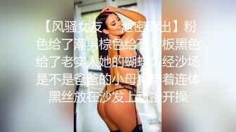 【风骚女友❤️泄密流出】粉色给了潮男棕色给了老板黑色给了老实人她的蝴蝶久经沙场是不是爸爸的小母狗穿着连体黑丝放在沙发上直接开操