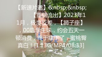 【新速片遞】&nbsp;&nbsp;♈ ♈ ♈【重磅流出】2023年11月，极度反差，【狮子座】，00后学生妹，约会五天一顿消费，终于拿下了，蜜桃臀真白！[1.13G/MP4/08:33]