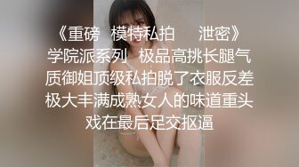 《重磅✅模特私拍㊙️泄密》学院派系列✅极品高挑长腿气质御姐顶级私拍脱了衣服反差极大丰满成熟女人的味道重头戏在最后足交抠逼