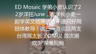 ED Mosaic 学弟小彦认识了22岁洋钮June，邀学长小麦一起学英文结果语言不通只好用肢体教导！嘴巴一直说这两支台湾屌太长了OMG! 首次潮吹3P操爆粉鲍