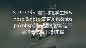 STP27755 清纯眼镜学生妹&nbsp;&nbsp;简直尤物&nbsp;&nbsp;深夜激情继续 迫不及待要吃屌 抱起来操