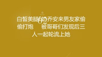 白皙美腿E奶乔安来男友家偷偷打炮❤️被哥哥们发现后三人一起轮流上她