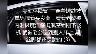 ☀️美乳小翘臀☀️穿着婚纱被单男拽着头发肏，看着老婆被内射极度淫骚 D航空姐刚下飞机 就被老公送到别人床上 黑丝脚都还是酸的 (3)