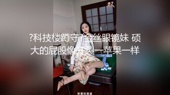 ?科技楼蹲守?金丝眼镜妹 硕大的屁股像开裂一苹果一样