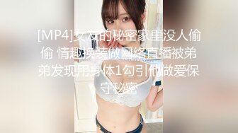 [MP4]女友的秘密家里没人偷偷 情趣换装做网络直播被弟弟发现用身体1勾引他做爱保守秘密