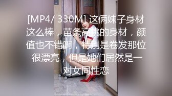 [MP4/ 330M] 这俩妹子身材这么棒，苗条高挑的身材，颜值也不错啊，特别是卷发那位 很漂亮，但是她们居然是一对女同性恋