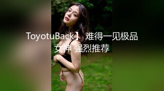 ToyotuBack】 难得一见极品女神 强烈推荐