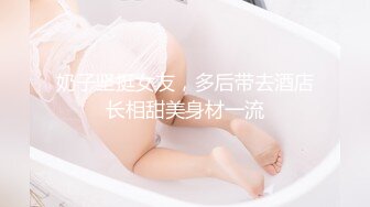 奶子坚挺女友，多后带去酒店长相甜美身材一流