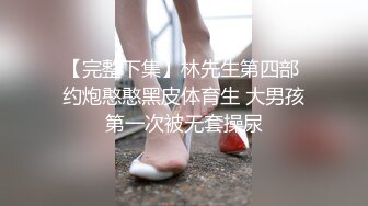 【完整下集】林先生第四部 约炮憨憨黑皮体育生 大男孩第一次被无套操尿