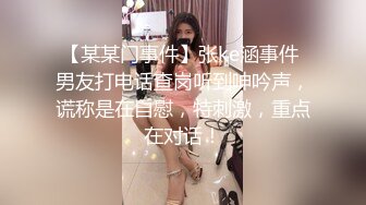 【某某门事件】张ke涵事件 男友打电话查岗听到呻吟声，谎称是在自慰，特刺激，重点在对话！