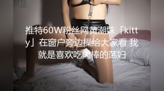 推特60W粉丝网黄潮妹「kitty」在窗户旁边操给大家看 我就是喜欢吃肉棒的荡妇