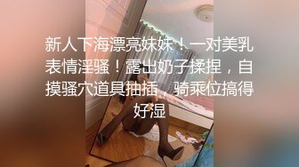 新人下海漂亮妹妹！一对美乳表情淫骚！露出奶子揉捏，自摸骚穴道具抽插，骑乘位搞得好湿