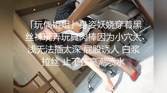 「玩偶姐姐」身姿妖娆穿着黑丝袜玩弄玩具肉棒因为小穴太浅无法插太深 屁股诱人 白浆拉丝 止不住高潮喷水