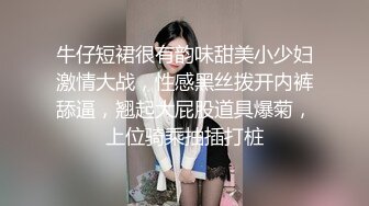 牛仔短裙很有韵味甜美小少妇激情大战，性感黑丝拨开内裤舔逼，翘起大屁股道具爆菊，上位骑乘抽插打桩