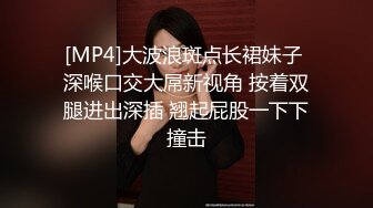 [MP4]大波浪斑点长裙妹子 深喉口交大屌新视角 按着双腿进出深插 翘起屁股一下下撞击