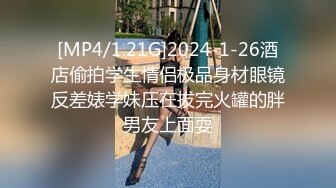 [MP4/1.21G]2024-1-26酒店偷拍学生情侣极品身材眼镜反差婊学妹压在拔完火罐的胖男友上面耍