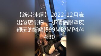 【新片速遞】 2022-12月流出酒店偷拍❤️小情侣眼罩皮鞭玩的挺嗨[599MB/MP4/44:30]