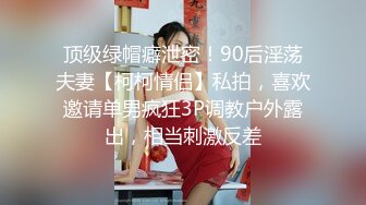 顶级绿帽癖泄密！90后淫荡夫妻【柯柯情侣】私拍，喜欢邀请单男疯狂3P调教户外露出，相当刺激反差