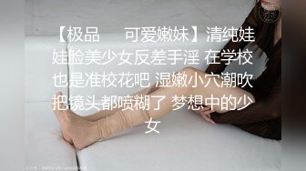 【极品❤️可爱嫩妹】清纯娃娃脸美少女反差手淫 在学校也是准校花吧 湿嫩小穴潮吹把镜头都喷糊了 梦想中的少女