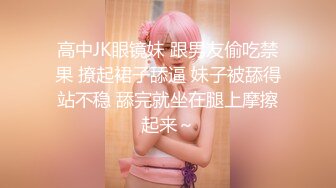 高中JK眼镜妹 跟男友偷吃禁果 撩起裙子舔逼 妹子被舔得站不稳 舔完就坐在腿上摩擦起来～