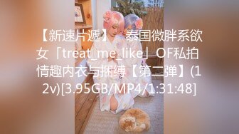 【新速片遞】 ✨泰国微胖系欲女「treat_me_like」OF私拍 情趣内衣与捆缚【第二弹】(12v)[3.95GB/MP4/1:31:48]