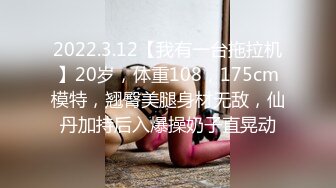 2022.3.12【我有一台拖拉机】20岁，体重108，175cm模特，翘臀美腿身材无敌，仙丹加持后入爆操奶子直晃动