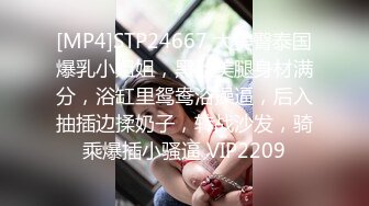 [MP4]STP24667 大美臀泰国爆乳小姐姐，黑丝美腿身材满分，浴缸里鸳鸯浴操逼，后入抽插边揉奶子，转战沙发，骑乘爆插小骚逼 VIP2209