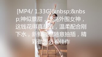 [MP4/ 1.33G]&nbsp;&nbsp;神似景甜，漂亮外围女神，这钱花得真是值，温柔配合刚下水，新鲜骚逼随意抽插，精彩劲爆必看佳作