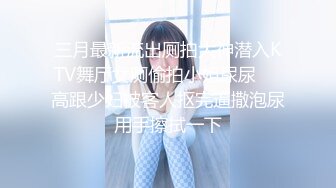 三月最新流出厕拍大神潜入KTV舞厅女厕偷拍小姐尿尿❤️高跟少妇被客人抠完逼撒泡尿用手擦拭一下