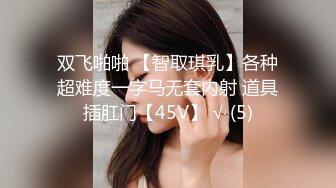 双飞啪啪 【智取琪乳】各种超难度一字马无套内射 道具插肛门【45V】 √ (5)