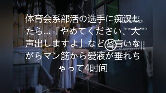 体育会系部活の选手に痴汉したら…「やめてください、大声出しますよ」などと言いながらマン筋から爱液が垂れちゃって4时间