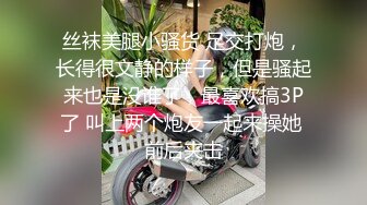 丝袜美腿小骚货 足交打炮，长得很文静的样子，但是骚起来也是没谁了，最喜欢搞3P了 叫上两个炮友一起来操她 前后夹击