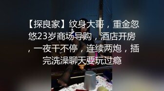 【探良家】纹身大哥，重金忽悠23岁商场导购，酒店开房，一夜干不停，连续两炮，插完洗澡聊天要玩过瘾