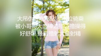 大吊伪娘吃鸡贴贴 上位骑乘被小哥哥大肉棒边插边撸操得好舒坦 最后撸射大量射精