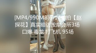 [MP4/990MB]6-14偷拍【赵探花】真实暗访按摩会所3场 口爆 毒龙 打飞机 95场