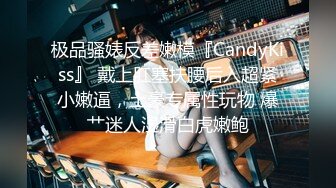 极品骚婊反差嫩模『CandyKiss』 戴上肛塞扶腰后入超紧小嫩逼，土豪专属性玩物 爆艹迷人湿滑白虎嫩鲍