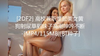 [2DF2] 高校兼职童颜美女黄狗射尿草到妹子高潮呻吟不断 -[MP4/115MB][BT种子]