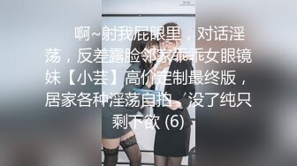 ⚫️啊~射我屁眼里，对话淫荡，反差露脸邻家乖乖女眼镜妹【小芸】高价定制最终版，居家各种淫荡自拍，没了纯只剩下欲 (6)