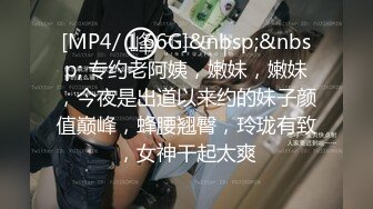 [MP4/ 1.66G]&nbsp;&nbsp; 专约老阿姨，嫩妹，嫩妹，今夜是出道以来约的妹子颜值巅峰，蜂腰翘臀，玲珑有致，女神干起太爽