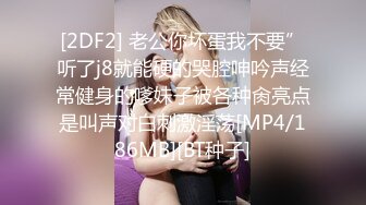 [2DF2] 老公你坏蛋我不要”听了j8就能硬的哭腔呻吟声经常健身的嗲妹子被各种肏亮点是叫声对白刺激淫荡[MP4/186MB][BT种子]