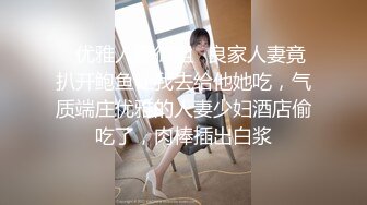 ✿优雅人妻御姐✿良家人妻竟扒开鲍鱼让我去给他她吃，气质端庄优雅的人妻少妇酒店偷吃了，肉棒插出白浆