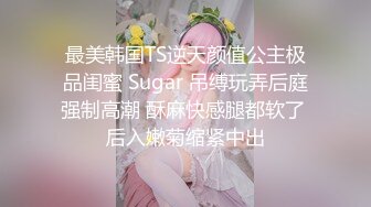 最美韩国TS逆天颜值公主极品闺蜜 Sugar 吊缚玩弄后庭强制高潮 酥麻快感腿都软了 后入嫩菊缩紧中出