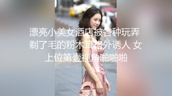 漂亮小美女酒店被各种玩弄 剃了毛的粉木耳格外诱人 女上位第壹视角啪啪啪